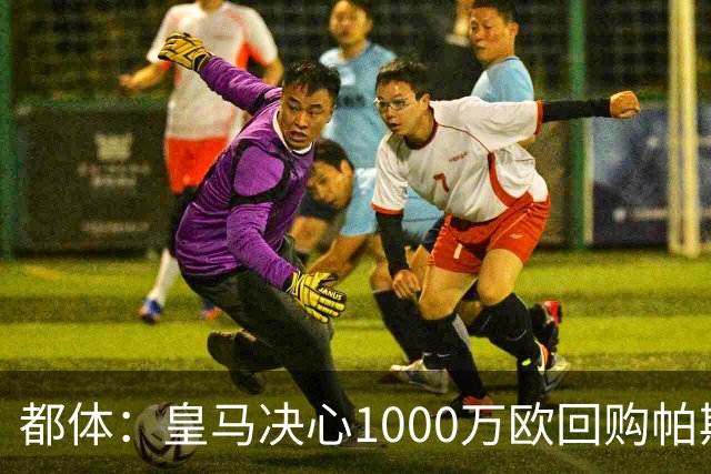 都体：皇马决心1000万欧回购帕斯 再将帕斯以6000万欧出售