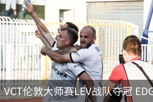 VCT伦敦大师赛LEV战队夺冠 EDG战队获季军